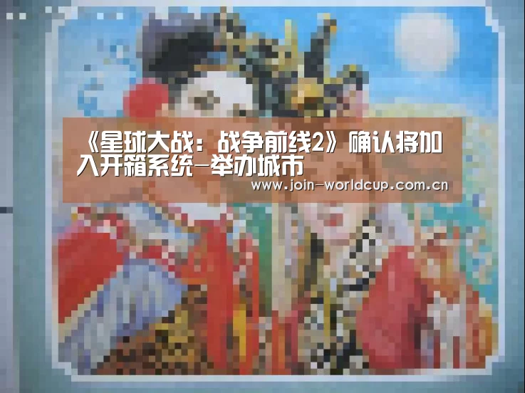 《星球大战:战争前线2》确认将加入开箱系统-举办城市(图3) 世界杯中文网